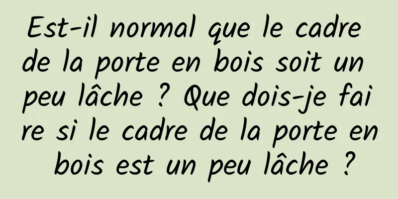 Est-il normal que le cadre de la porte en bois soit un peu lâche ? Que dois-je faire si le cadre de la porte en bois est un peu lâche ?
