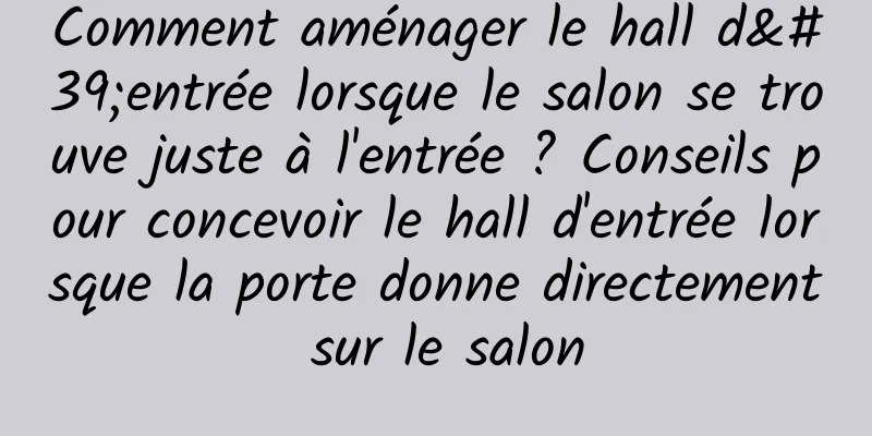 Comment aménager le hall d'entrée lorsque le salon se trouve juste à l'entrée ? Conseils pour concevoir le hall d'entrée lorsque la porte donne directement sur le salon