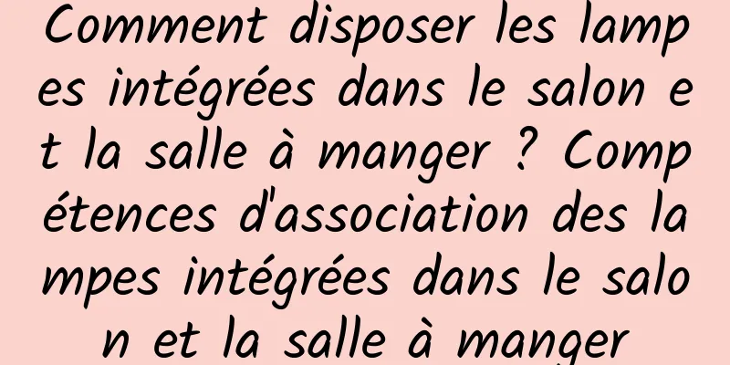 Comment disposer les lampes intégrées dans le salon et la salle à manger ? Compétences d'association des lampes intégrées dans le salon et la salle à manger