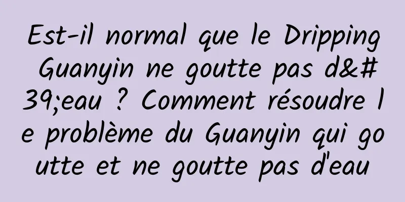 Est-il normal que le Dripping Guanyin ne goutte pas d'eau ? Comment résoudre le problème du Guanyin qui goutte et ne goutte pas d'eau