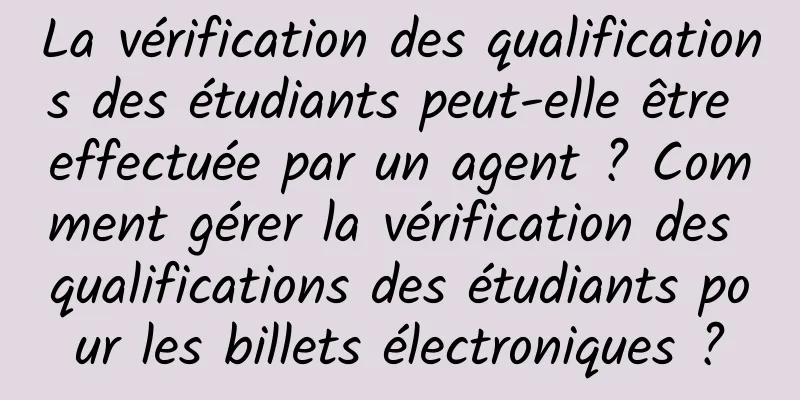 La vérification des qualifications des étudiants peut-elle être effectuée par un agent ? Comment gérer la vérification des qualifications des étudiants pour les billets électroniques ?