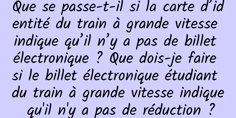 Que se passe-t-il si la carte d’identité du train à grande vitesse indique qu’il n’y a pas de billet électronique ? Que dois-je faire si le billet électronique étudiant du train à grande vitesse indique qu'il n'y a pas de réduction ?