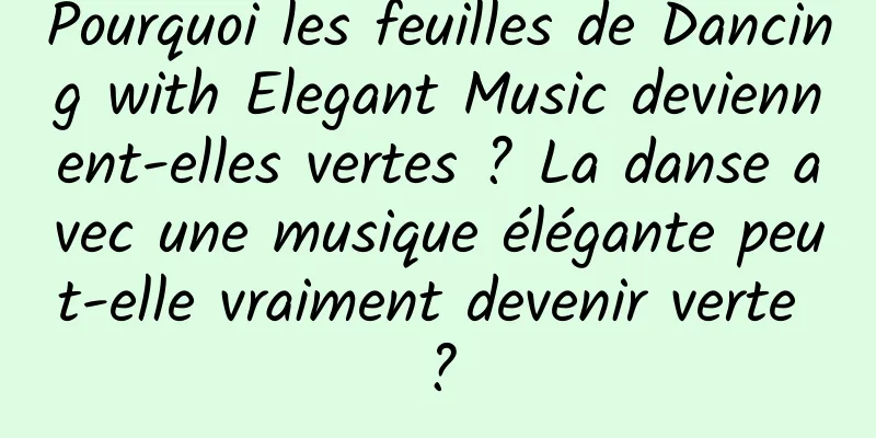 Pourquoi les feuilles de Dancing with Elegant Music deviennent-elles vertes ? La danse avec une musique élégante peut-elle vraiment devenir verte ?