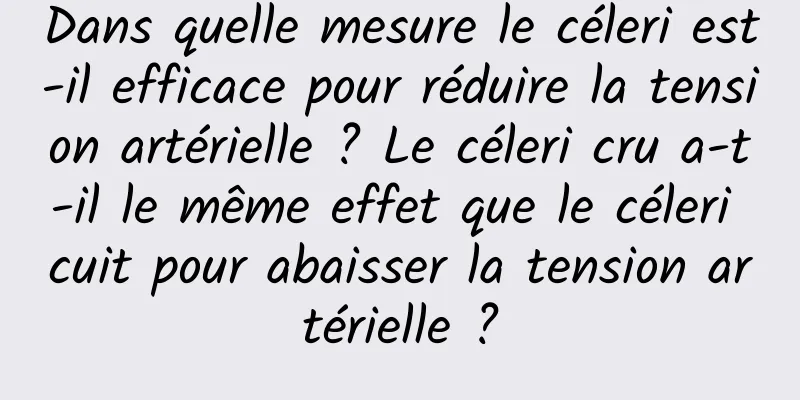 Dans quelle mesure le céleri est-il efficace pour réduire la tension artérielle ? Le céleri cru a-t-il le même effet que le céleri cuit pour abaisser la tension artérielle ?