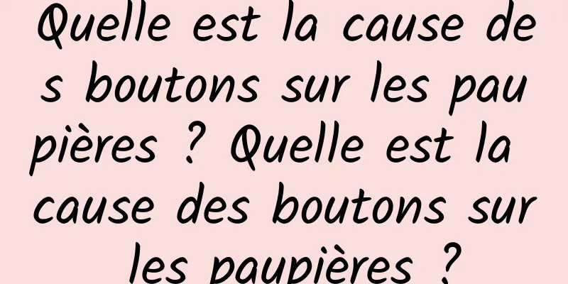Quelle est la cause des boutons sur les paupières ? Quelle est la cause des boutons sur les paupières ?