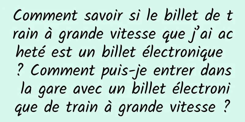Comment savoir si le billet de train à grande vitesse que j’ai acheté est un billet électronique ? Comment puis-je entrer dans la gare avec un billet électronique de train à grande vitesse ?