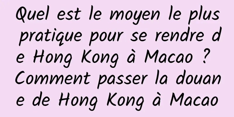 Quel est le moyen le plus pratique pour se rendre de Hong Kong à Macao ? Comment passer la douane de Hong Kong à Macao
