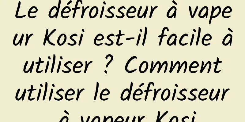 Le défroisseur à vapeur Kosi est-il facile à utiliser ? Comment utiliser le défroisseur à vapeur Kosi