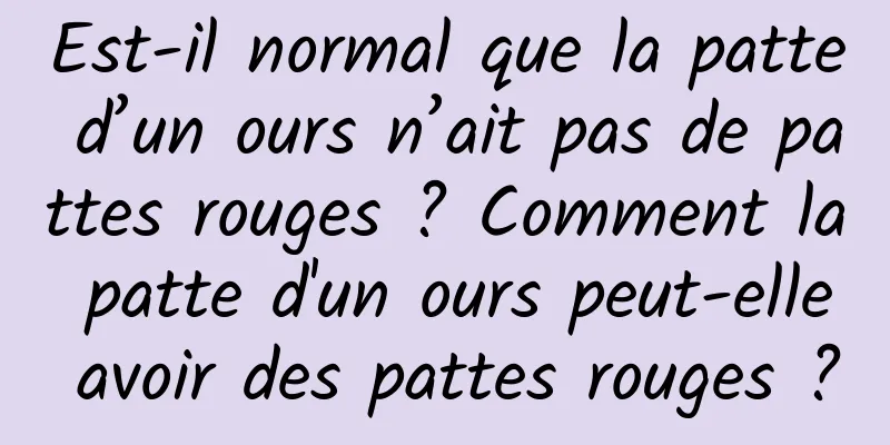 Est-il normal que la patte d’un ours n’ait pas de pattes rouges ? Comment la patte d'un ours peut-elle avoir des pattes rouges ?