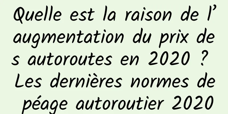 Quelle est la raison de l’augmentation du prix des autoroutes en 2020 ? Les dernières normes de péage autoroutier 2020