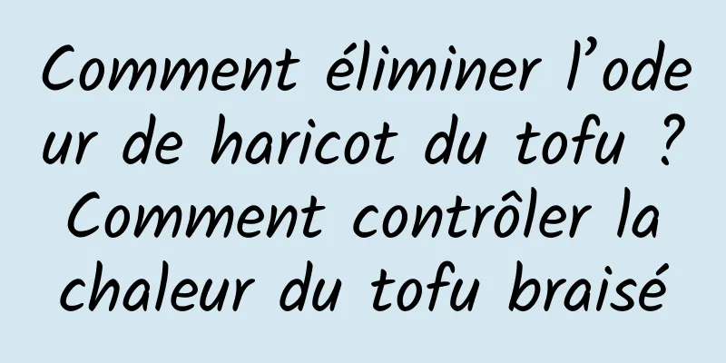 Comment éliminer l’odeur de haricot du tofu ? Comment contrôler la chaleur du tofu braisé