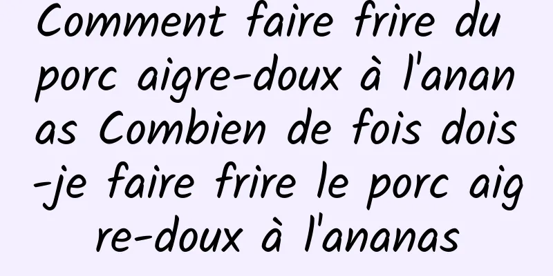 Comment faire frire du porc aigre-doux à l'ananas Combien de fois dois-je faire frire le porc aigre-doux à l'ananas