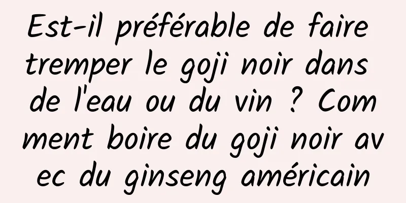 Est-il préférable de faire tremper le goji noir dans de l'eau ou du vin ? Comment boire du goji noir avec du ginseng américain