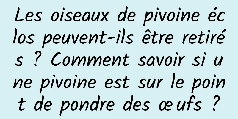 Les oiseaux de pivoine éclos peuvent-ils être retirés ? Comment savoir si une pivoine est sur le point de pondre des œufs ?