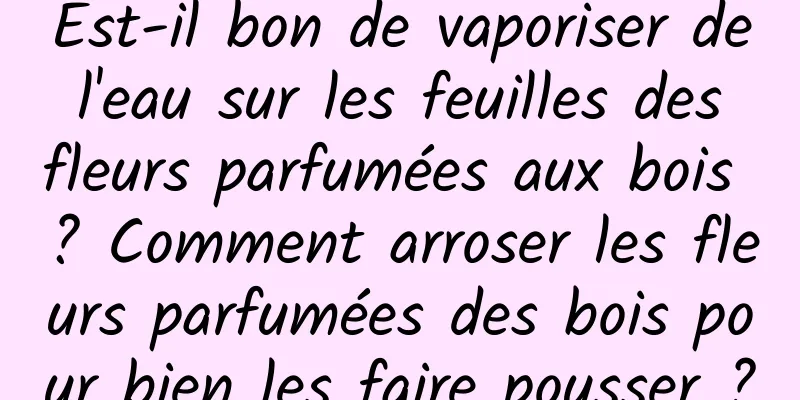 Est-il bon de vaporiser de l'eau sur les feuilles des fleurs parfumées aux bois ? Comment arroser les fleurs parfumées des bois pour bien les faire pousser ?