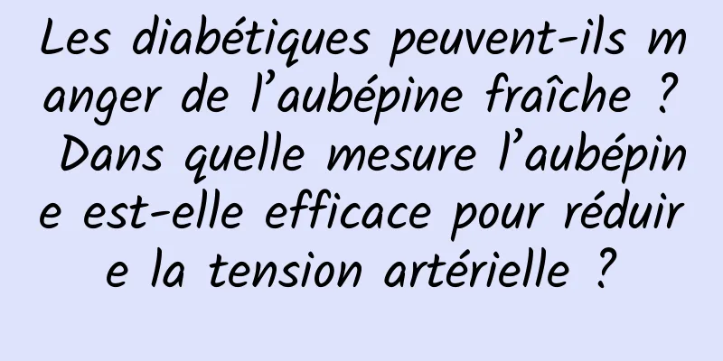 Les diabétiques peuvent-ils manger de l’aubépine fraîche ? Dans quelle mesure l’aubépine est-elle efficace pour réduire la tension artérielle ?