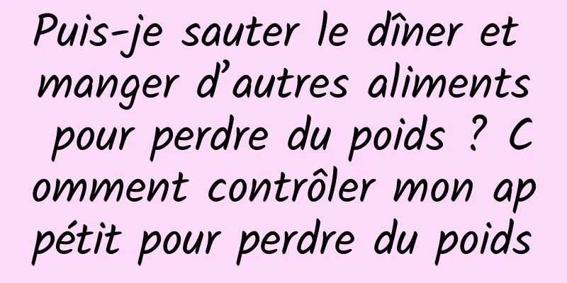 Puis-je sauter le dîner et manger d’autres aliments pour perdre du poids ? Comment contrôler mon appétit pour perdre du poids
