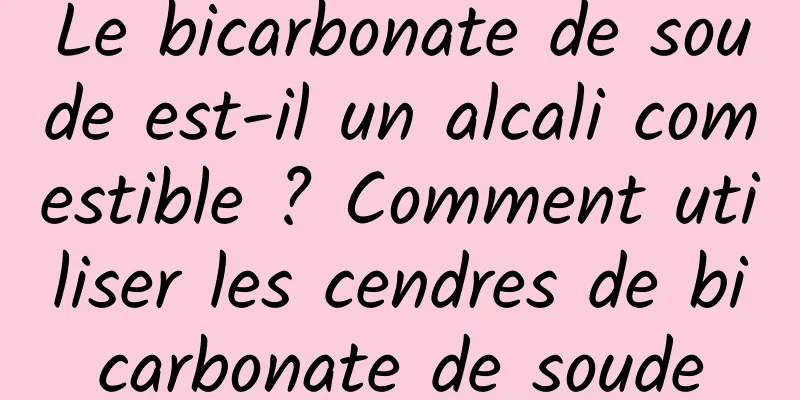 Le bicarbonate de soude est-il un alcali comestible ? Comment utiliser les cendres de bicarbonate de soude