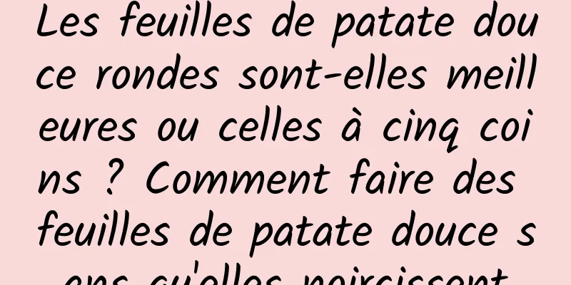 Les feuilles de patate douce rondes sont-elles meilleures ou celles à cinq coins ? Comment faire des feuilles de patate douce sans qu'elles noircissent