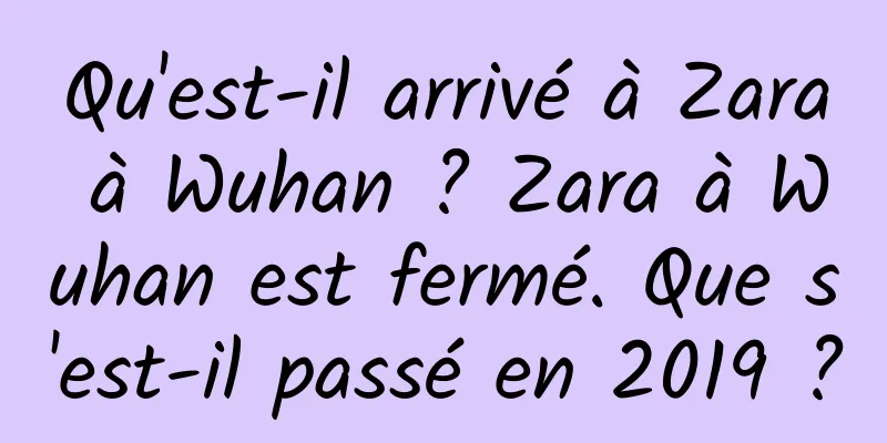 Qu'est-il arrivé à Zara à Wuhan ? Zara à Wuhan est fermé. Que s'est-il passé en 2019 ?