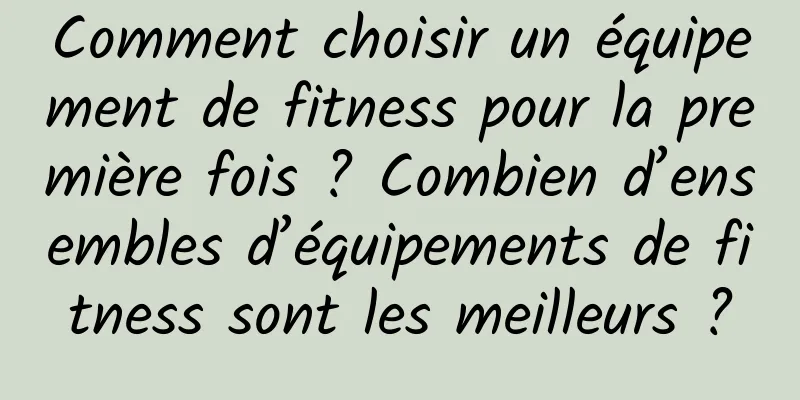 Comment choisir un équipement de fitness pour la première fois ? Combien d’ensembles d’équipements de fitness sont les meilleurs ?