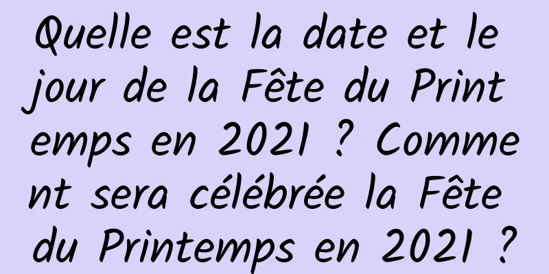 Quelle est la date et le jour de la Fête du Printemps en 2021 ? Comment sera célébrée la Fête du Printemps en 2021 ?
