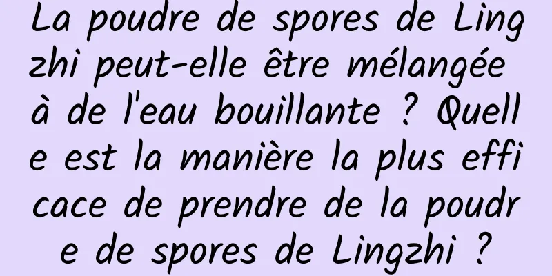 La poudre de spores de Lingzhi peut-elle être mélangée à de l'eau bouillante ? Quelle est la manière la plus efficace de prendre de la poudre de spores de Lingzhi ?