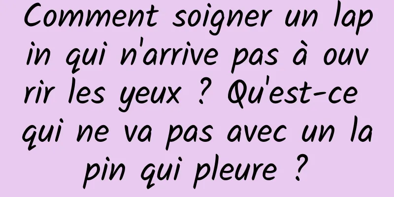 Comment soigner un lapin qui n'arrive pas à ouvrir les yeux ? Qu'est-ce qui ne va pas avec un lapin qui pleure ?