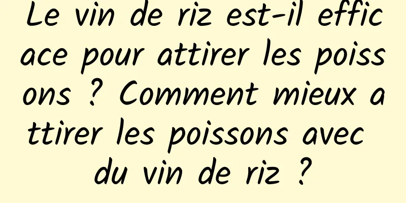 Le vin de riz est-il efficace pour attirer les poissons ? Comment mieux attirer les poissons avec du vin de riz ?