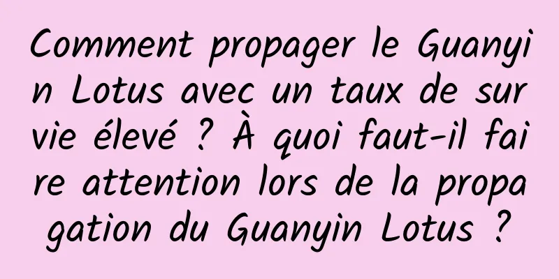Comment propager le Guanyin Lotus avec un taux de survie élevé ? À quoi faut-il faire attention lors de la propagation du Guanyin Lotus ?