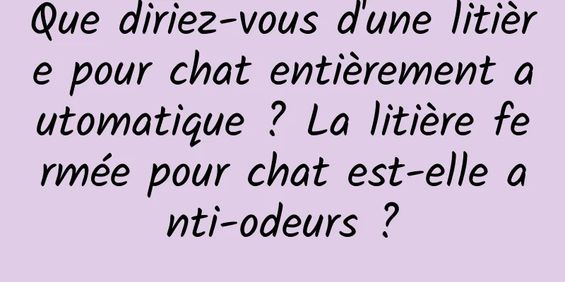 Que diriez-vous d'une litière pour chat entièrement automatique ? La litière fermée pour chat est-elle anti-odeurs ?