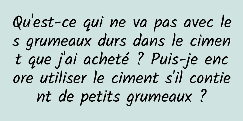 Qu'est-ce qui ne va pas avec les grumeaux durs dans le ciment que j'ai acheté ? Puis-je encore utiliser le ciment s'il contient de petits grumeaux ?
