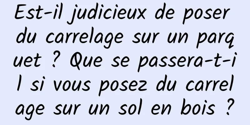 Est-il judicieux de poser du carrelage sur un parquet ? Que se passera-t-il si vous posez du carrelage sur un sol en bois ?