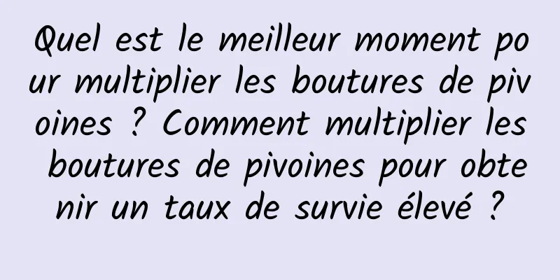 Quel est le meilleur moment pour multiplier les boutures de pivoines ? Comment multiplier les boutures de pivoines pour obtenir un taux de survie élevé ?