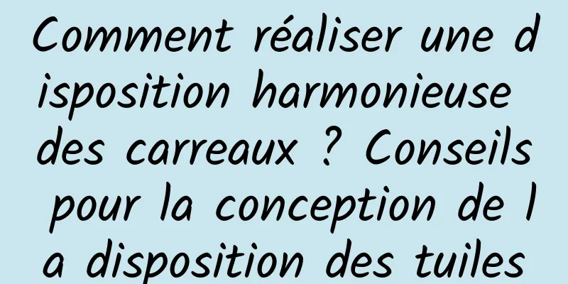 Comment réaliser une disposition harmonieuse des carreaux ? Conseils pour la conception de la disposition des tuiles