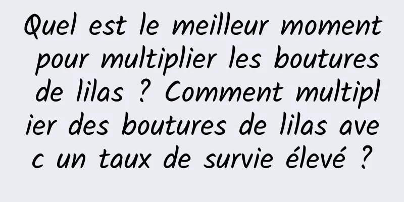 Quel est le meilleur moment pour multiplier les boutures de lilas ? Comment multiplier des boutures de lilas avec un taux de survie élevé ?
