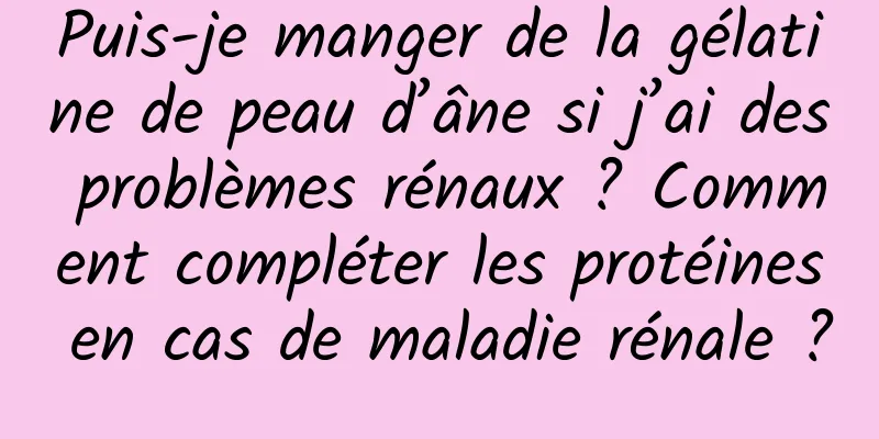 Puis-je manger de la gélatine de peau d’âne si j’ai des problèmes rénaux ? Comment compléter les protéines en cas de maladie rénale ?