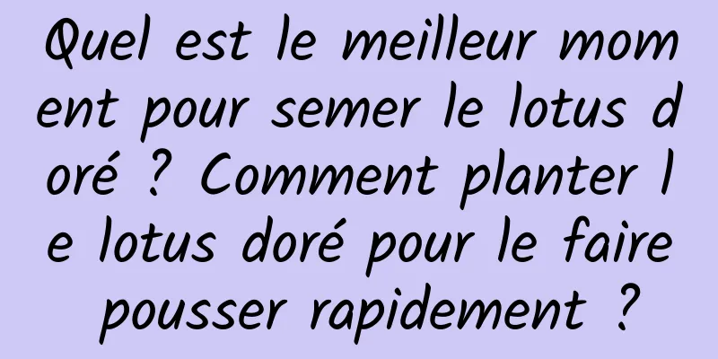 Quel est le meilleur moment pour semer le lotus doré ? Comment planter le lotus doré pour le faire pousser rapidement ?