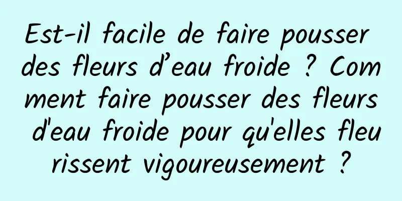 Est-il facile de faire pousser des fleurs d’eau froide ? Comment faire pousser des fleurs d'eau froide pour qu'elles fleurissent vigoureusement ?