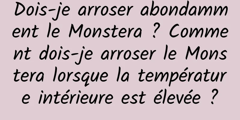 Dois-je arroser abondamment le Monstera ? Comment dois-je arroser le Monstera lorsque la température intérieure est élevée ?