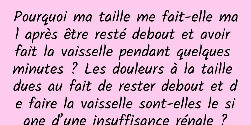Pourquoi ma taille me fait-elle mal après être resté debout et avoir fait la vaisselle pendant quelques minutes ? Les douleurs à la taille dues au fait de rester debout et de faire la vaisselle sont-elles le signe d’une insuffisance rénale ?