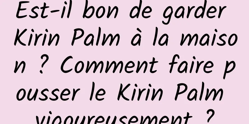 Est-il bon de garder Kirin Palm à la maison ? Comment faire pousser le Kirin Palm vigoureusement ?