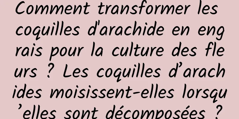 Comment transformer les coquilles d'arachide en engrais pour la culture des fleurs ? Les coquilles d’arachides moisissent-elles lorsqu’elles sont décomposées ?