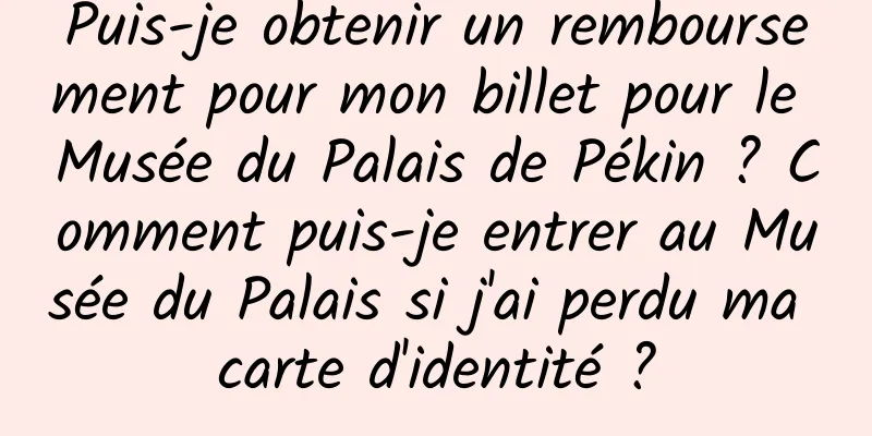 Puis-je obtenir un remboursement pour mon billet pour le Musée du Palais de Pékin ? Comment puis-je entrer au Musée du Palais si j'ai perdu ma carte d'identité ?