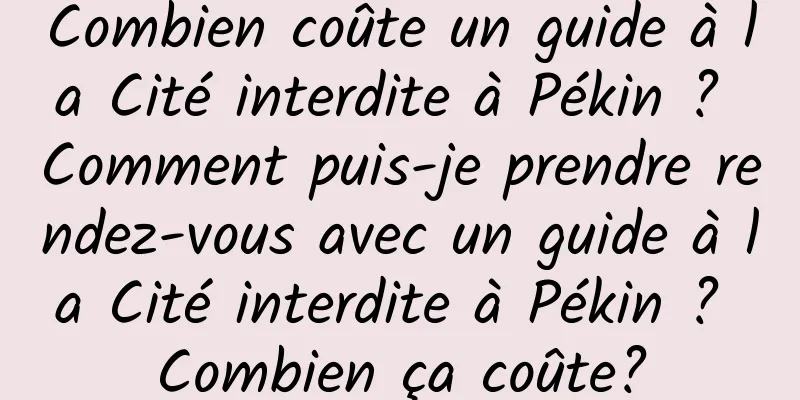 Combien coûte un guide à la Cité interdite à Pékin ? Comment puis-je prendre rendez-vous avec un guide à la Cité interdite à Pékin ? Combien ça coûte?