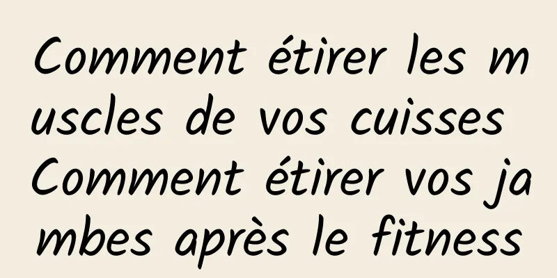 Comment étirer les muscles de vos cuisses Comment étirer vos jambes après le fitness