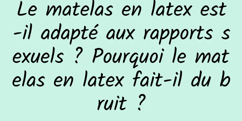 Le matelas en latex est-il adapté aux rapports sexuels ? Pourquoi le matelas en latex fait-il du bruit ?
