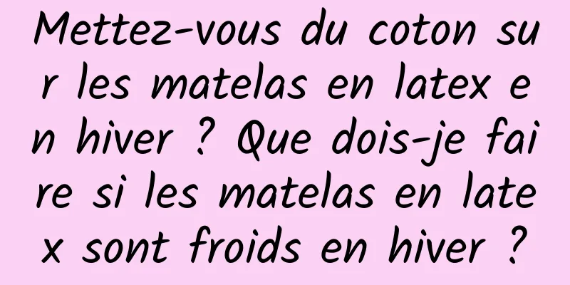 Mettez-vous du coton sur les matelas en latex en hiver ? Que dois-je faire si les matelas en latex sont froids en hiver ?
