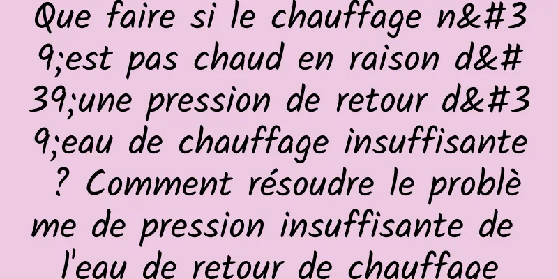 Que faire si le chauffage n'est pas chaud en raison d'une pression de retour d'eau de chauffage insuffisante ? Comment résoudre le problème de pression insuffisante de l'eau de retour de chauffage