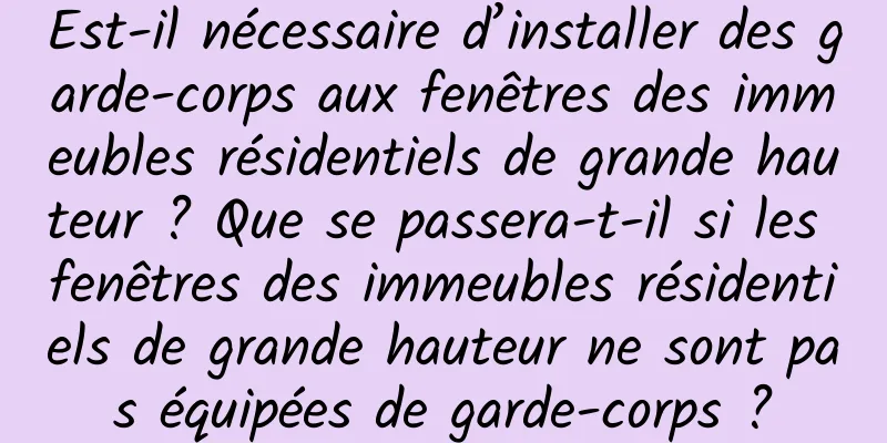 Est-il nécessaire d’installer des garde-corps aux fenêtres des immeubles résidentiels de grande hauteur ? Que se passera-t-il si les fenêtres des immeubles résidentiels de grande hauteur ne sont pas équipées de garde-corps ?